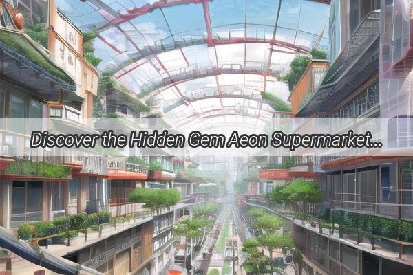 Discover the Hidden Gem Aeon Supermarket in Guangzhou  Your Ultimate Shopping Haven